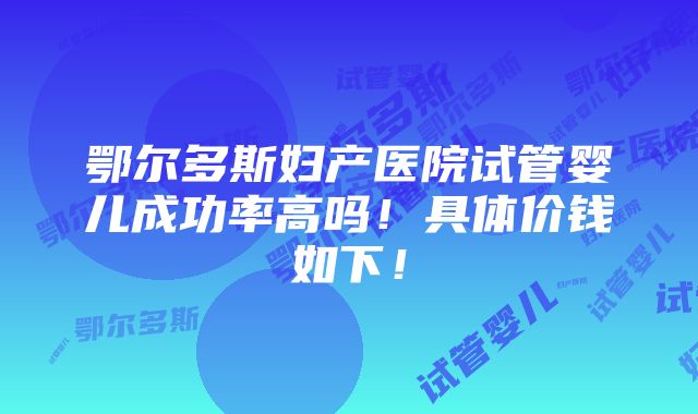 鄂尔多斯妇产医院试管婴儿成功率高吗！具体价钱如下！