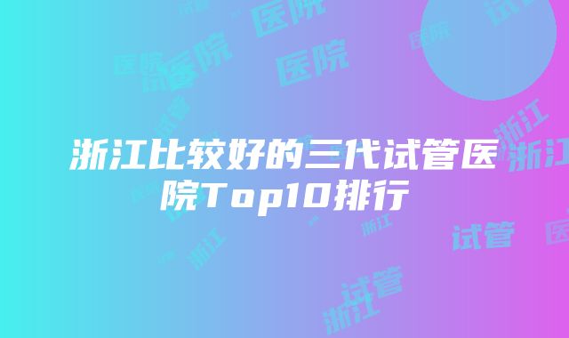 浙江比较好的三代试管医院Top10排行