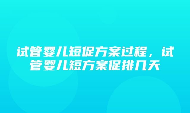 试管婴儿短促方案过程，试管婴儿短方案促排几天