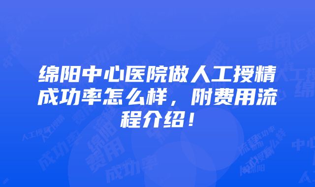 绵阳中心医院做人工授精成功率怎么样，附费用流程介绍！