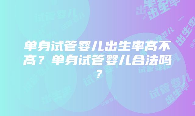 单身试管婴儿出生率高不高？单身试管婴儿合法吗？