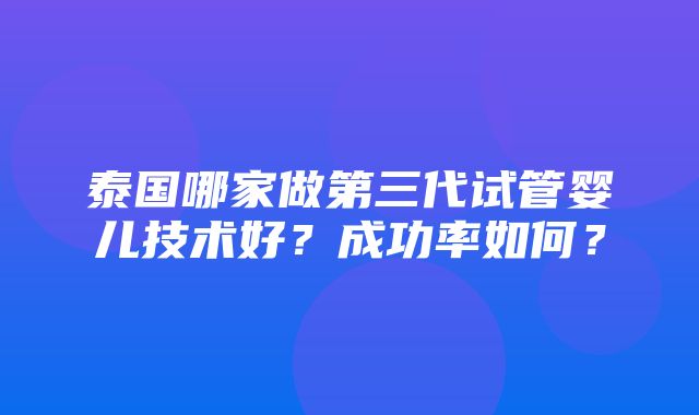 泰国哪家做第三代试管婴儿技术好？成功率如何？