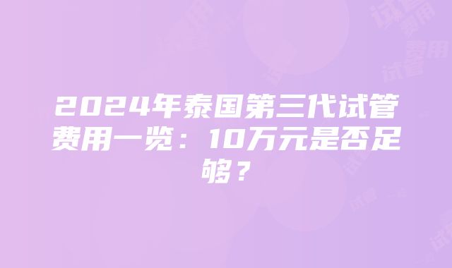 2024年泰国第三代试管费用一览：10万元是否足够？