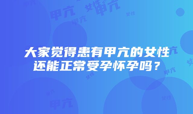 大家觉得患有甲亢的女性还能正常受孕怀孕吗？