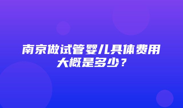 南京做试管婴儿具体费用大概是多少？