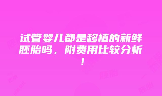 试管婴儿都是移植的新鲜胚胎吗，附费用比较分析！