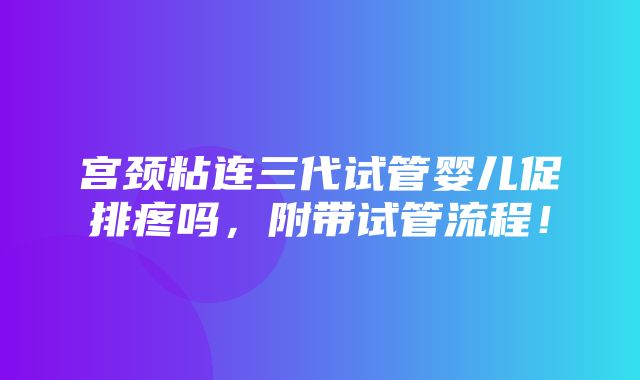 宫颈粘连三代试管婴儿促排疼吗，附带试管流程！