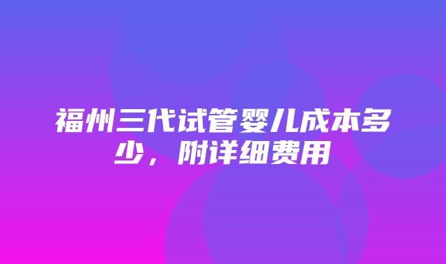 福州三代试管婴儿成本多少，附详细费用