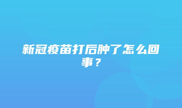 新冠疫苗打后肿了怎么回事？