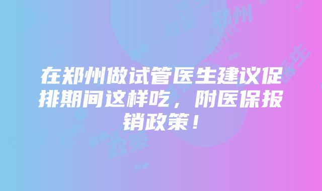 在郑州做试管医生建议促排期间这样吃，附医保报销政策！