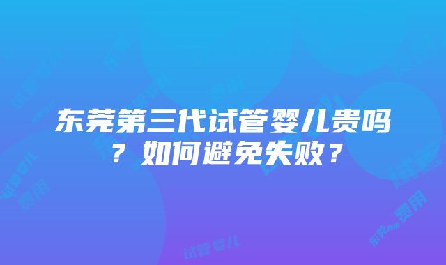 东莞第三代试管婴儿贵吗？如何避免失败？