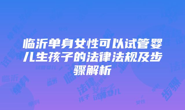 临沂单身女性可以试管婴儿生孩子的法律法规及步骤解析