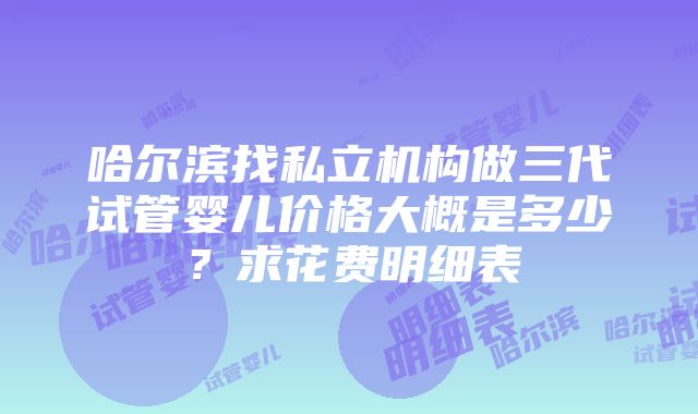 哈尔滨找私立机构做三代试管婴儿价格大概是多少？求花费明细表