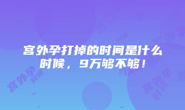 宫外孕打掉的时间是什么时候，9万够不够！