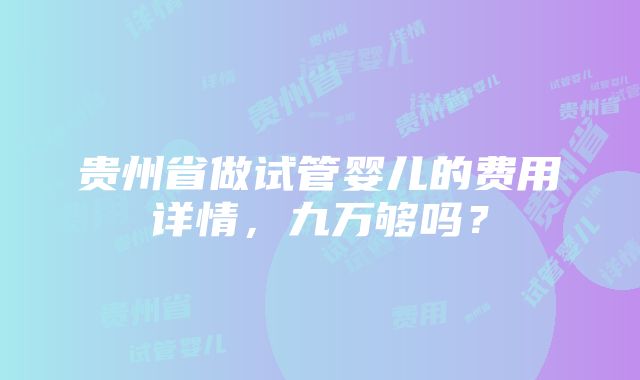 贵州省做试管婴儿的费用详情，九万够吗？