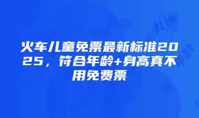 火车儿童免票最新标准2025，符合年龄+身高真不用免费票