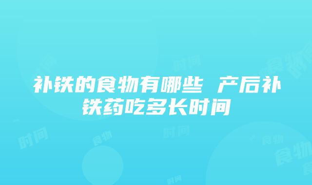 补铁的食物有哪些 产后补铁药吃多长时间