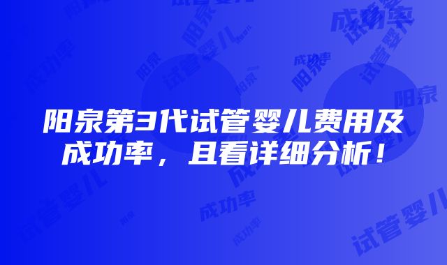 阳泉第3代试管婴儿费用及成功率，且看详细分析！