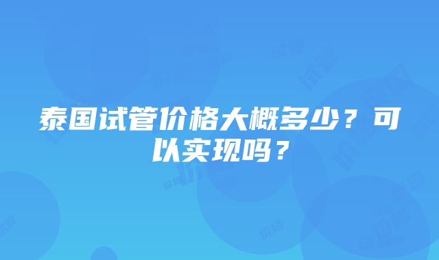 泰国试管价格大概多少？可以实现吗？