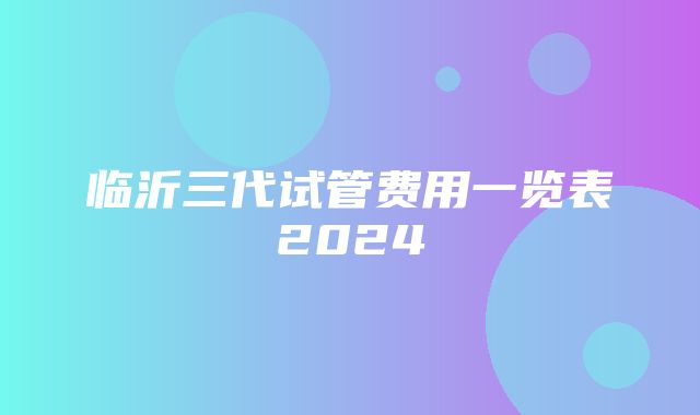 临沂三代试管费用一览表2024