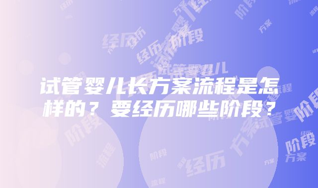 试管婴儿长方案流程是怎样的？要经历哪些阶段？