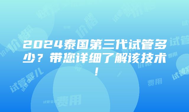 2024泰国第三代试管多少？带您详细了解该技术！