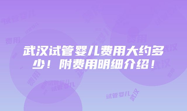 武汉试管婴儿费用大约多少！附费用明细介绍！