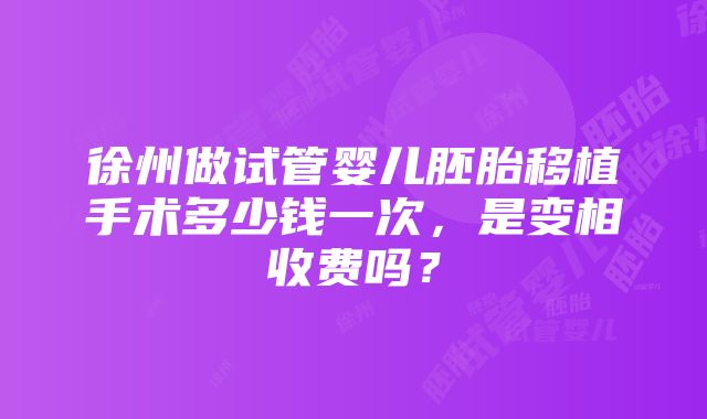 徐州做试管婴儿胚胎移植手术多少钱一次，是变相收费吗？