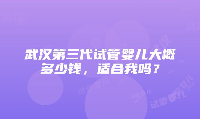 武汉第三代试管婴儿大概多少钱，适合我吗？