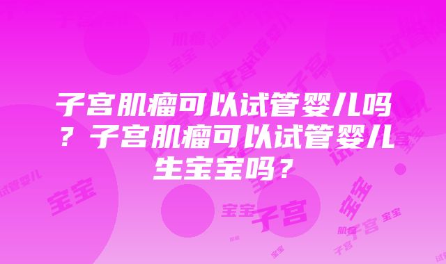 子宫肌瘤可以试管婴儿吗？子宫肌瘤可以试管婴儿生宝宝吗？