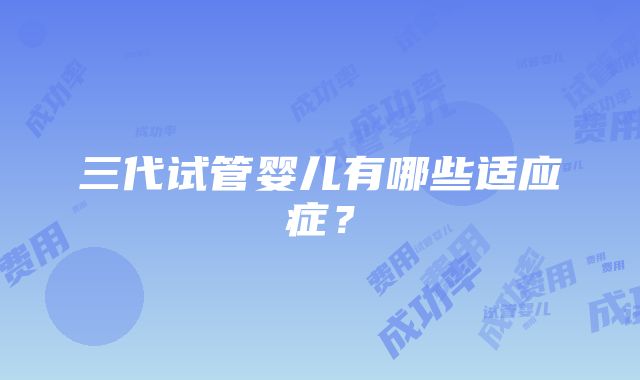 三代试管婴儿有哪些适应症？