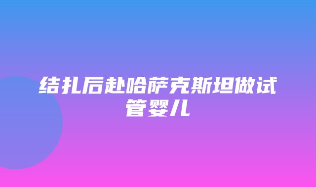 结扎后赴哈萨克斯坦做试管婴儿