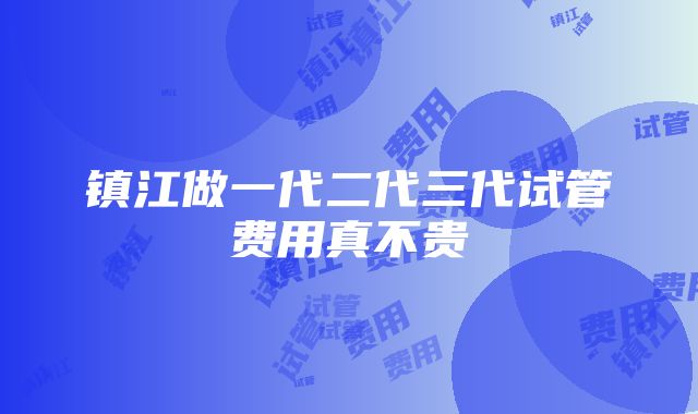 镇江做一代二代三代试管费用真不贵