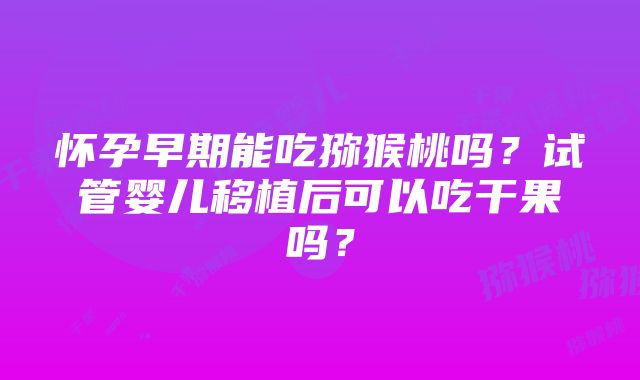 怀孕早期能吃猕猴桃吗？试管婴儿移植后可以吃干果吗？