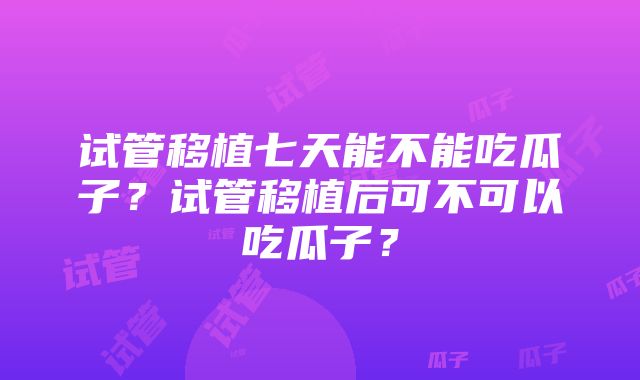 试管移植七天能不能吃瓜子？试管移植后可不可以吃瓜子？