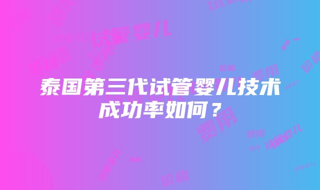 泰国第三代试管婴儿技术成功率如何？