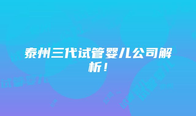 泰州三代试管婴儿公司解析！