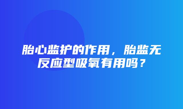 胎心监护的作用，胎监无反应型吸氧有用吗？