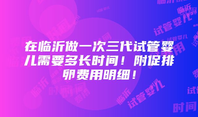 在临沂做一次三代试管婴儿需要多长时间！附促排卵费用明细！