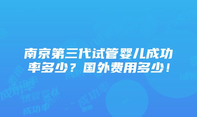 南京第三代试管婴儿成功率多少？国外费用多少！