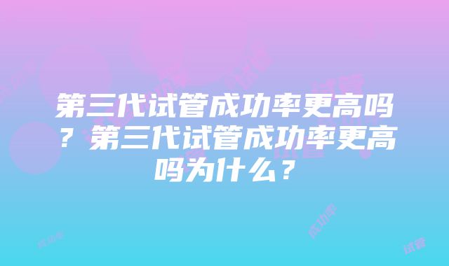 第三代试管成功率更高吗？第三代试管成功率更高吗为什么？