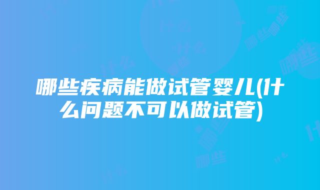 哪些疾病能做试管婴儿(什么问题不可以做试管)