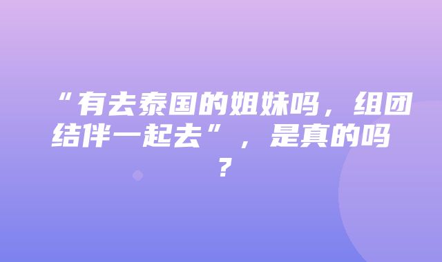 “有去泰国的姐妹吗，组团结伴一起去”，是真的吗？