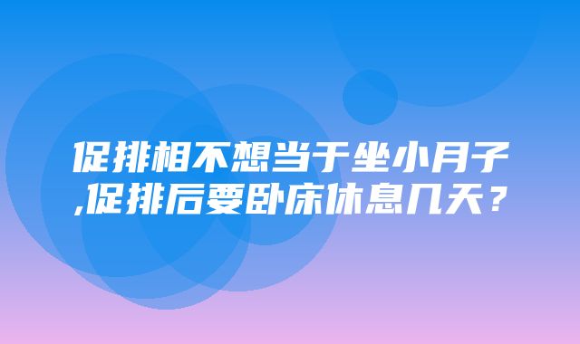 促排相不想当于坐小月子,促排后要卧床休息几天？