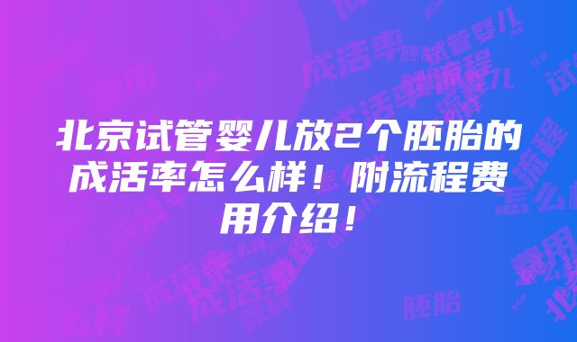 北京试管婴儿放2个胚胎的成活率怎么样！附流程费用介绍！