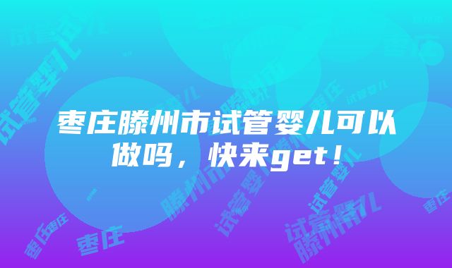 枣庄滕州市试管婴儿可以做吗，快来get！