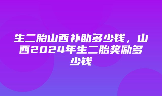 生二胎山西补助多少钱，山西2024年生二胎奖励多少钱