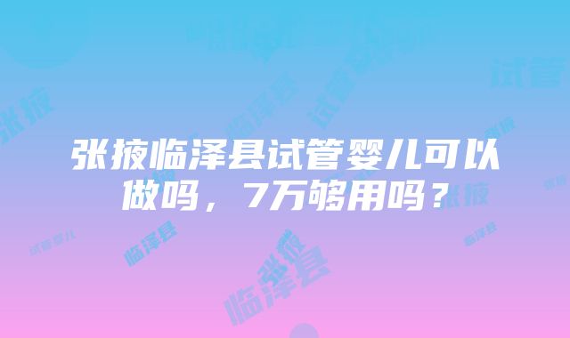 张掖临泽县试管婴儿可以做吗，7万够用吗？