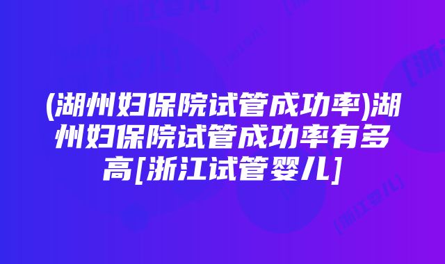 (湖州妇保院试管成功率)湖州妇保院试管成功率有多高[浙江试管婴儿]