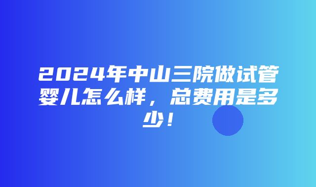 2024年中山三院做试管婴儿怎么样，总费用是多少！